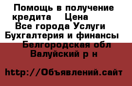 Помощь в получение кредита! › Цена ­ 777 - Все города Услуги » Бухгалтерия и финансы   . Белгородская обл.,Валуйский р-н